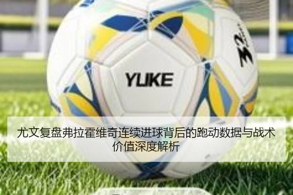 尤文复盘弗拉霍维奇连续进球背后的跑动数据与战术价值深度解析